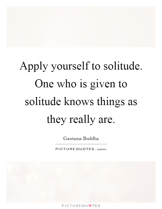 Apply yourself to solitude. One who is given to solitude knows things as they really are Picture Quote #1