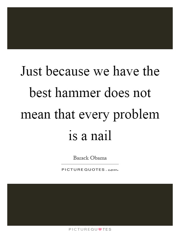 Just because we have the best hammer does not mean that every problem is a nail Picture Quote #1