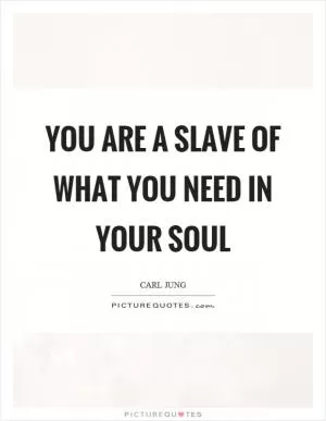 You are a slave of what you need in your soul Picture Quote #1
