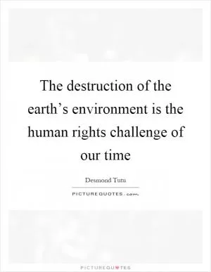 The destruction of the earth’s environment is the human rights challenge of our time Picture Quote #1