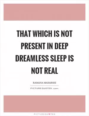 That which is not present in deep dreamless sleep is not real Picture Quote #1