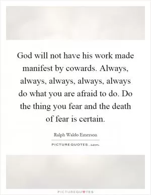 God will not have his work made manifest by cowards. Always, always, always, always, always do what you are afraid to do. Do the thing you fear and the death of fear is certain Picture Quote #1