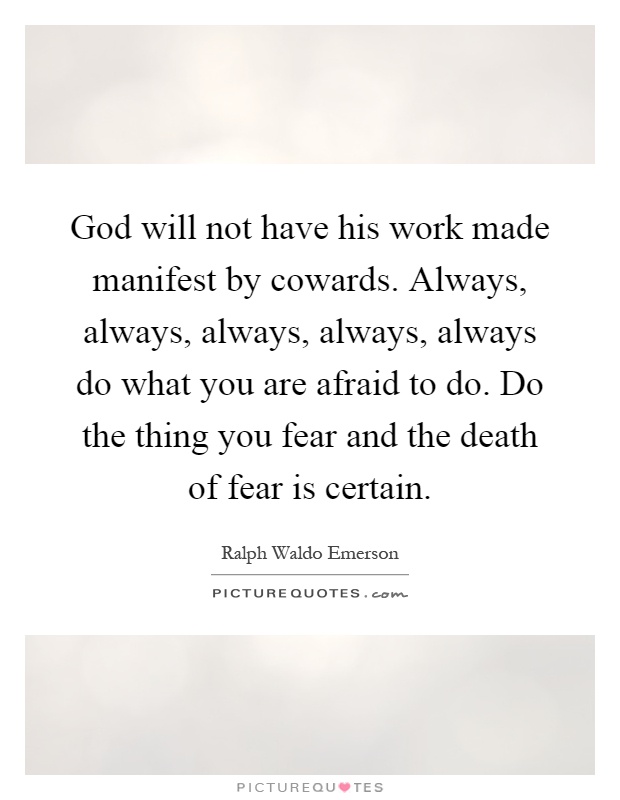 God will not have his work made manifest by cowards. Always, always, always, always, always do what you are afraid to do. Do the thing you fear and the death of fear is certain Picture Quote #1