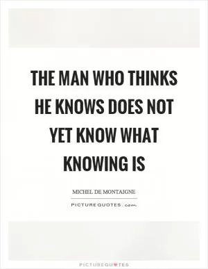 The man who thinks he knows does not yet know what knowing is Picture Quote #1