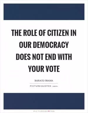 The role of citizen in our democracy does not end with your vote Picture Quote #1