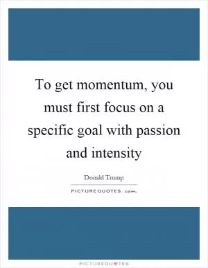 To get momentum, you must first focus on a specific goal with passion and intensity Picture Quote #1