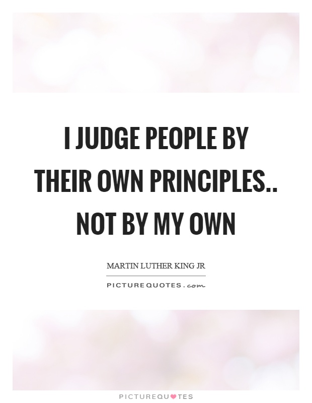 I judge people by their own principles.. not by my own Picture Quote #1