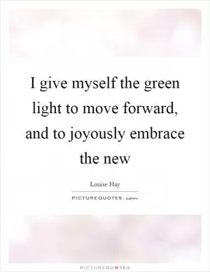 I give myself the green light to move forward, and to joyously embrace the new Picture Quote #1