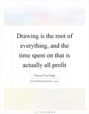 Drawing is the root of everything, and the time spent on that is actually all profit Picture Quote #1