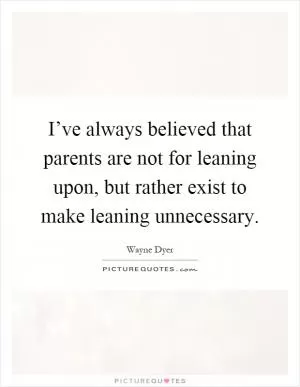 I’ve always believed that parents are not for leaning upon, but rather exist to make leaning unnecessary Picture Quote #1