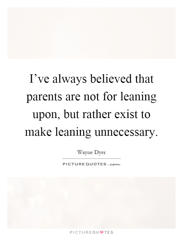 I've always believed that parents are not for leaning upon, but rather exist to make leaning unnecessary Picture Quote #1