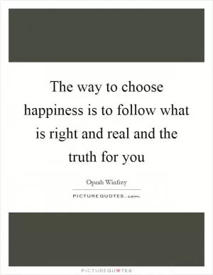 The way to choose happiness is to follow what is right and real and the truth for you Picture Quote #1