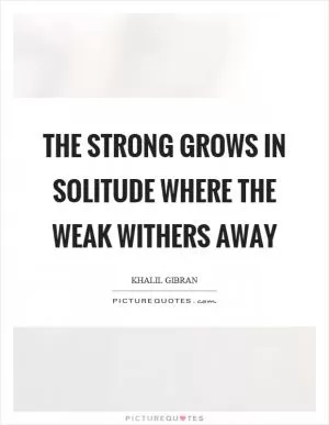 The strong grows in solitude where the weak withers away Picture Quote #1