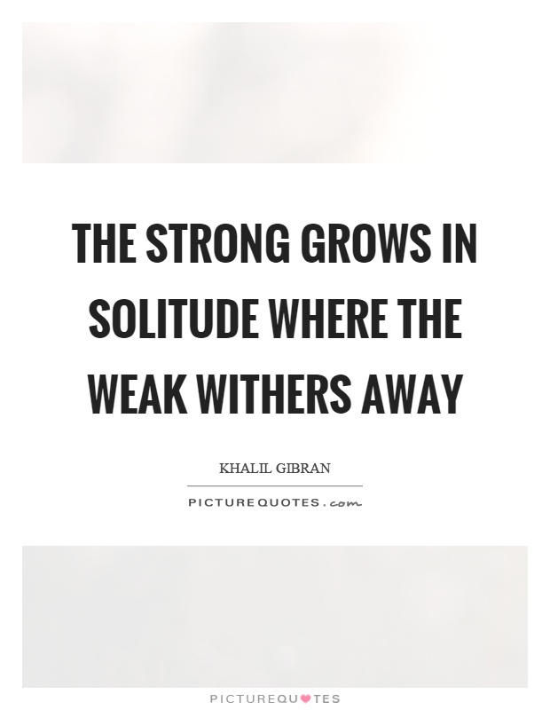 The strong grows in solitude where the weak withers away Picture Quote #1