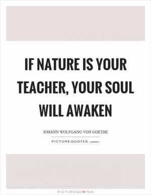 If nature is your teacher, your soul will awaken Picture Quote #1