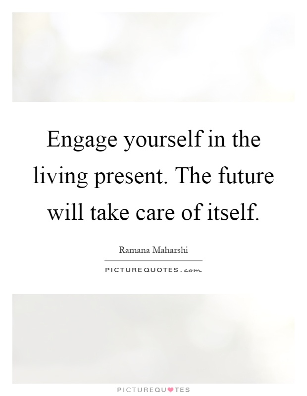 Engage yourself in the living present. The future will take care of itself Picture Quote #1