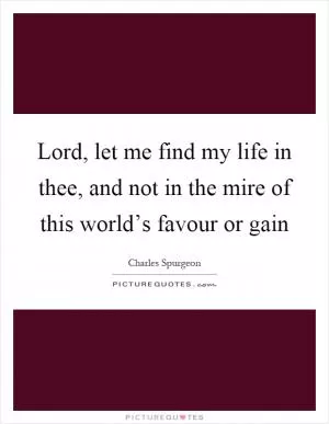 Lord, let me find my life in thee, and not in the mire of this world’s favour or gain Picture Quote #1