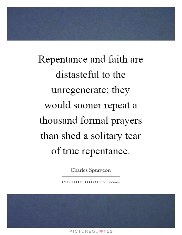 Repentance and faith are distasteful to the unregenerate; they would sooner repeat a thousand formal prayers than shed a solitary tear of true repentance Picture Quote #1