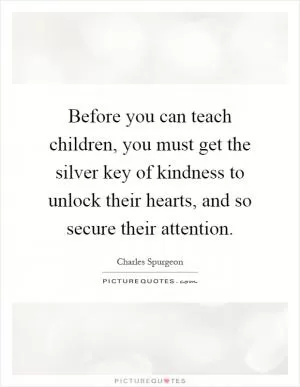 Before you can teach children, you must get the silver key of kindness to unlock their hearts, and so secure their attention Picture Quote #1