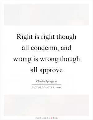 Right is right though all condemn, and wrong is wrong though all approve Picture Quote #1