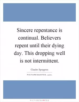 Sincere repentance is continual. Believers repent until their dying day. This dropping well is not intermittent Picture Quote #1