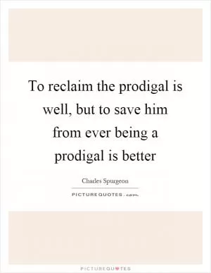 To reclaim the prodigal is well, but to save him from ever being a prodigal is better Picture Quote #1