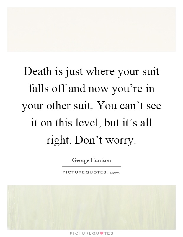 Death is just where your suit falls off and now you're in your other suit. You can't see it on this level, but it's all right. Don't worry Picture Quote #1