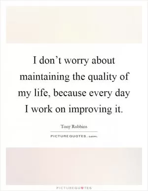 I don’t worry about maintaining the quality of my life, because every day I work on improving it Picture Quote #1