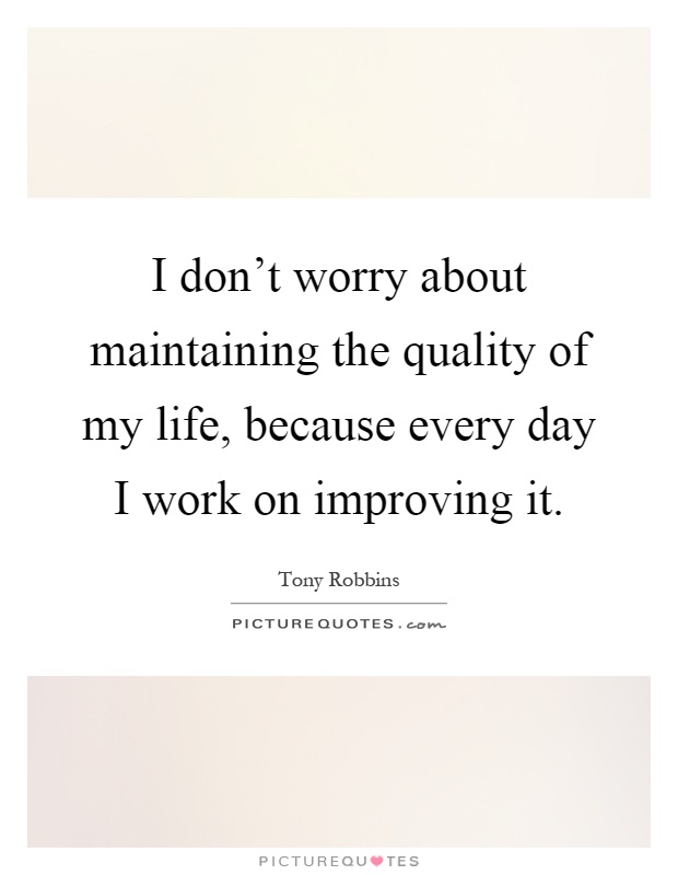 I don't worry about maintaining the quality of my life, because every day I work on improving it Picture Quote #1