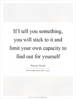 If I tell you something, you will stick to it and limit your own capacity to find out for yourself Picture Quote #1