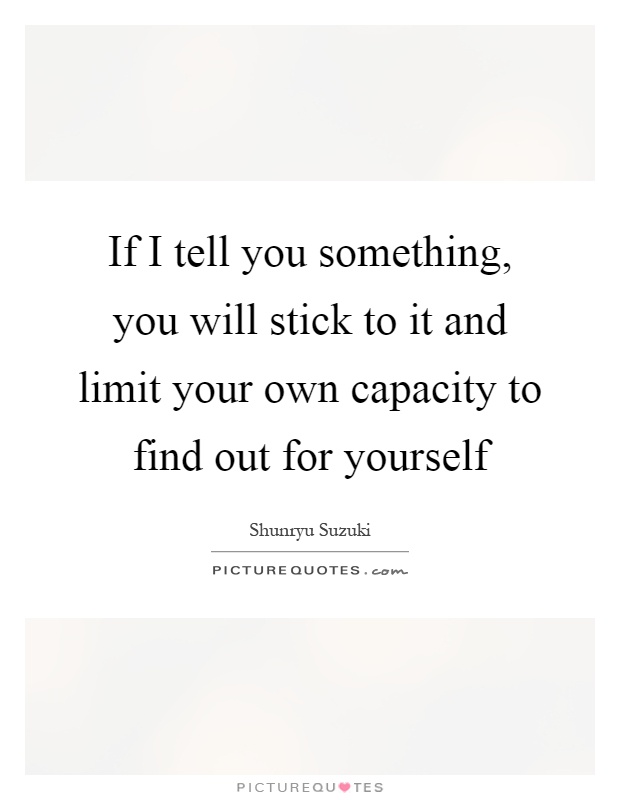 If I tell you something, you will stick to it and limit your own capacity to find out for yourself Picture Quote #1