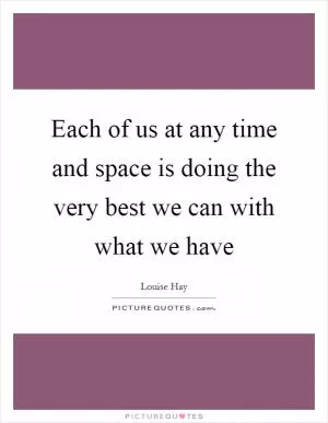 Each of us at any time and space is doing the very best we can with what we have Picture Quote #1