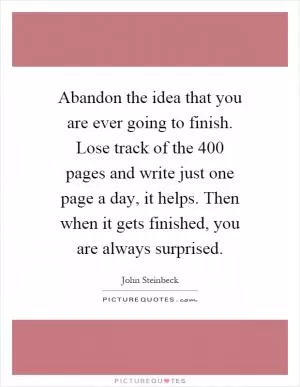 Abandon the idea that you are ever going to finish. Lose track of the 400 pages and write just one page a day, it helps. Then when it gets finished, you are always surprised Picture Quote #1