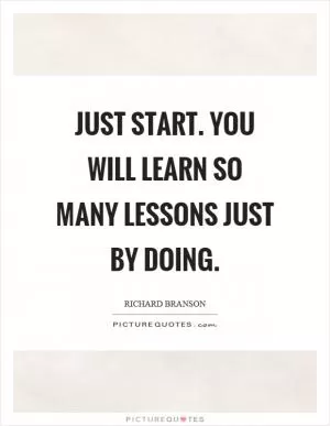 Just start. You will learn so many lessons just by doing Picture Quote #1