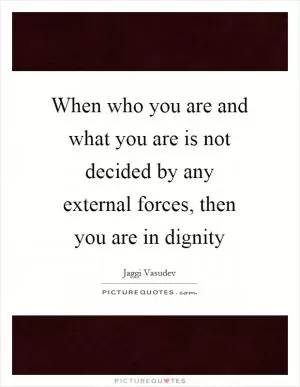 When who you are and what you are is not decided by any external forces, then you are in dignity Picture Quote #1