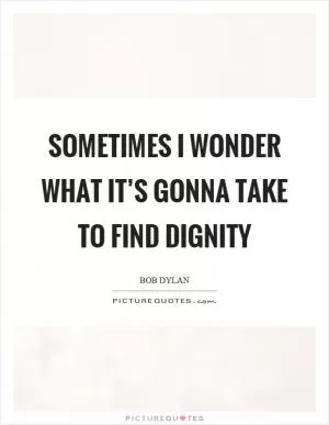 Sometimes I wonder what it’s gonna take to find dignity Picture Quote #1