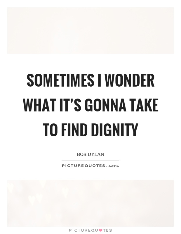 Sometimes I wonder what it's gonna take to find dignity Picture Quote #1