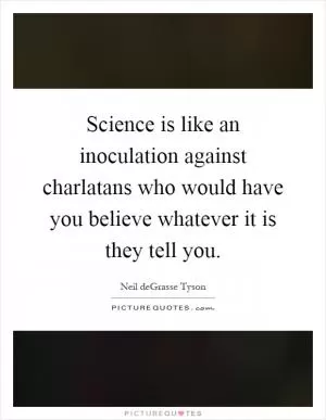 Science is like an inoculation against charlatans who would have you believe whatever it is they tell you Picture Quote #1