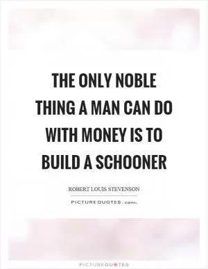 The only noble thing a man can do with money is to build a schooner Picture Quote #1