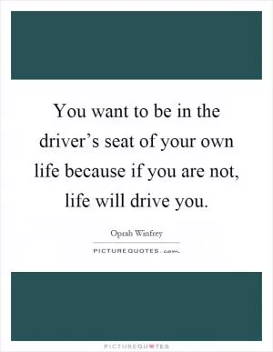 You want to be in the driver’s seat of your own life because if you are not, life will drive you Picture Quote #1
