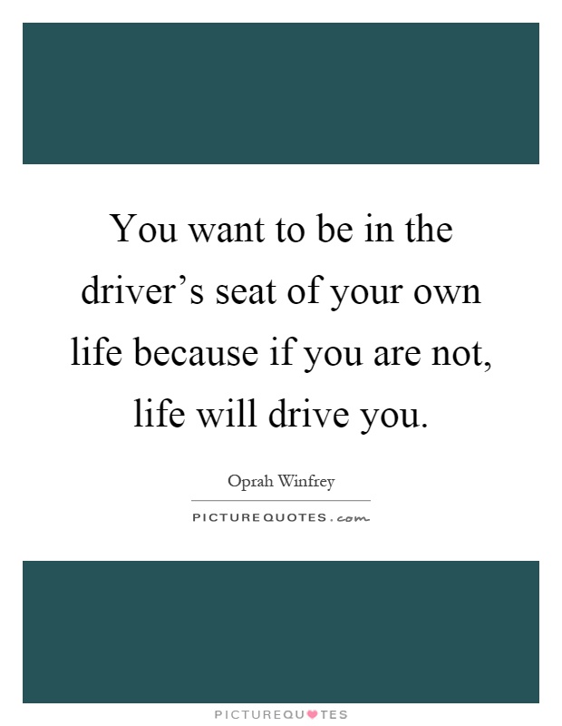 You want to be in the driver's seat of your own life because if you are not, life will drive you Picture Quote #1