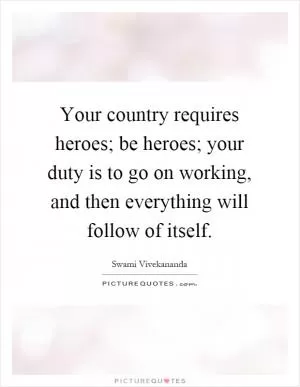 Your country requires heroes; be heroes; your duty is to go on working, and then everything will follow of itself Picture Quote #1
