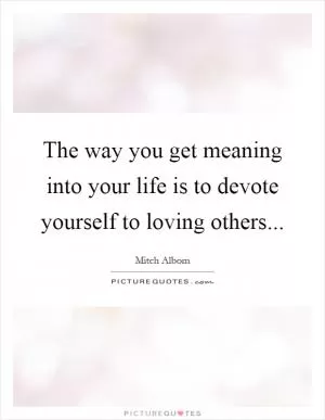 The way you get meaning into your life is to devote yourself to loving others Picture Quote #1