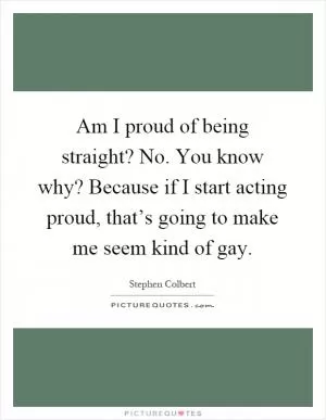 Am I proud of being straight? No. You know why? Because if I start acting proud, that’s going to make me seem kind of gay Picture Quote #1