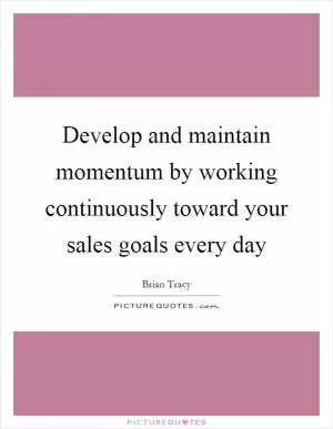 Develop and maintain momentum by working continuously toward your sales goals every day Picture Quote #1