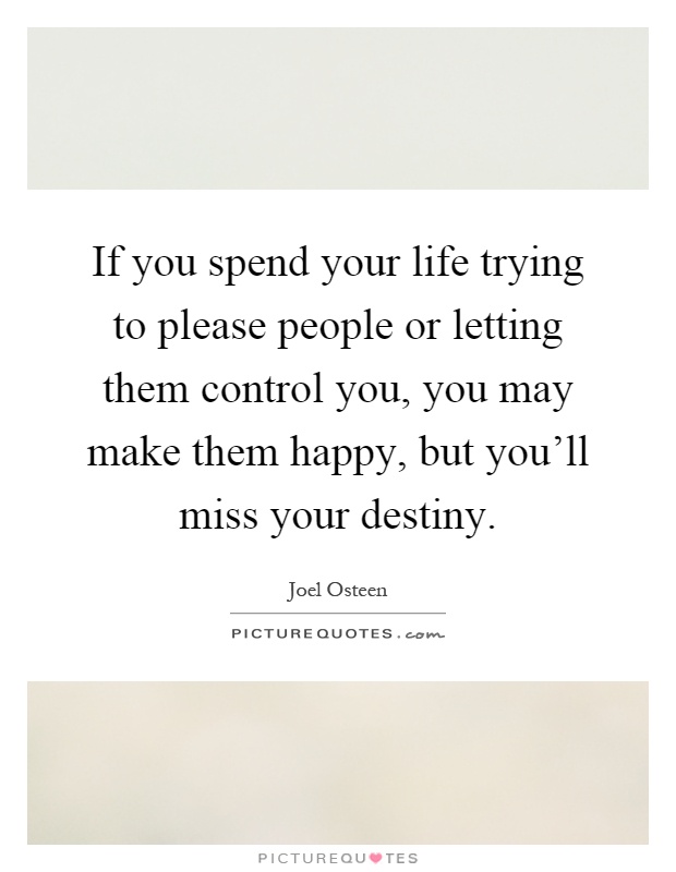 If you spend your life trying to please people or letting them control you, you may make them happy, but you'll miss your destiny Picture Quote #1