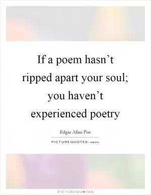 If a poem hasn’t ripped apart your soul; you haven’t experienced poetry Picture Quote #1