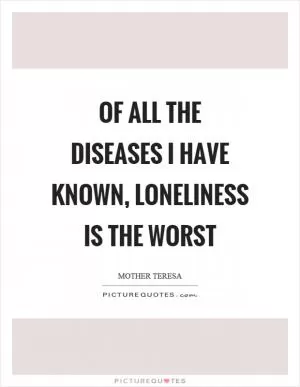 Of all the diseases I have known, loneliness is the worst Picture Quote #1