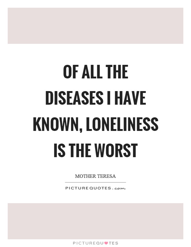 Of all the diseases I have known, loneliness is the worst Picture Quote #1