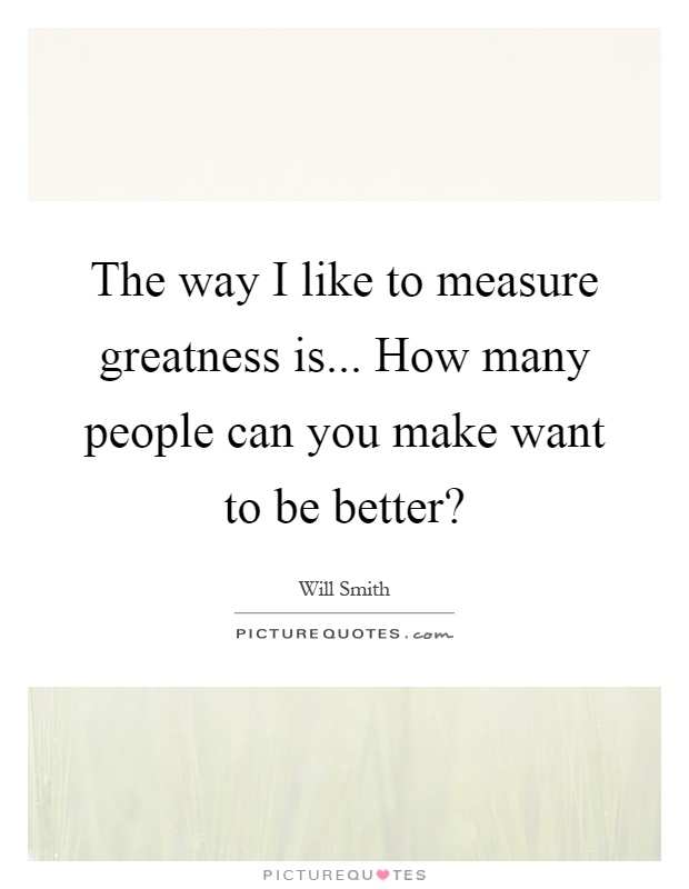 The way I like to measure greatness is... How many people can you make want to be better? Picture Quote #1